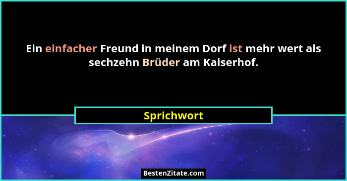 Ein einfacher Freund in meinem Dorf ist mehr wert als sechzehn Brüder am Kaiserhof.... - Sprichwort