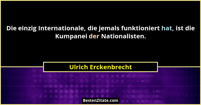 Die einzig Internationale, die jemals funktioniert hat, ist die Kumpanei der Nationalisten.... - Ulrich Erckenbrecht