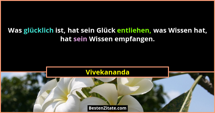Was glücklich ist, hat sein Glück entliehen, was Wissen hat, hat sein Wissen empfangen.... - Vivekananda