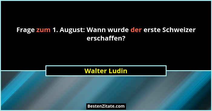 Frage zum 1. August: Wann wurde der erste Schweizer erschaffen?... - Walter Ludin