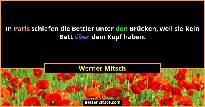 In Paris schlafen die Bettler unter den Brücken, weil sie kein Bett über dem Kopf haben.... - Werner Mitsch