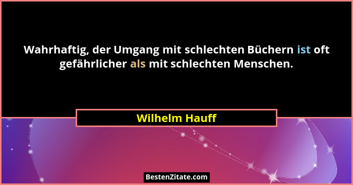 Wahrhaftig, der Umgang mit schlechten Büchern ist oft gefährlicher als mit schlechten Menschen.... - Wilhelm Hauff