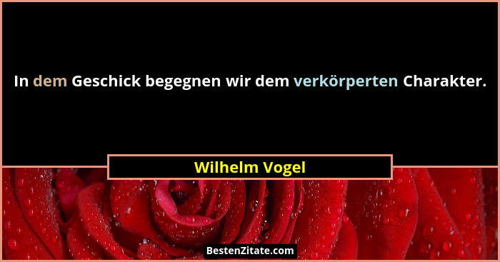 In dem Geschick begegnen wir dem verkörperten Charakter.... - Wilhelm Vogel