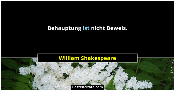 Behauptung ist nicht Beweis.... - William Shakespeare