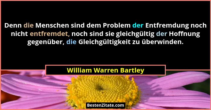 Denn die Menschen sind dem Problem der Entfremdung noch nicht entfremdet, noch sind sie gleichgültig der Hoffnung gegenüber,... - William Warren Bartley
