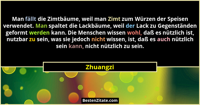 Man fällt die Zimtbäume, weil man Zimt zum Würzen der Speisen verwendet. Man spaltet die Lackbäume, weil der Lack zu Gegenständen geformt w... - Zhuangzi