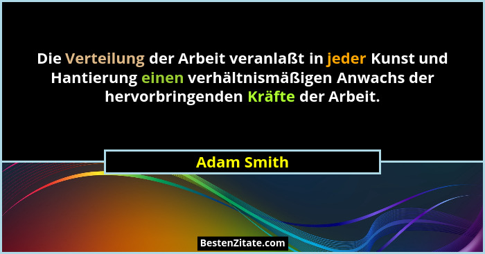 Die Verteilung der Arbeit veranlaßt in jeder Kunst und Hantierung einen verhältnismäßigen Anwachs der hervorbringenden Kräfte der Arbeit.... - Adam Smith