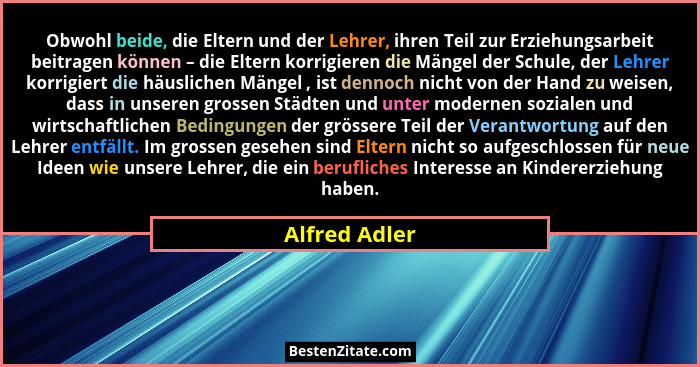 Obwohl beide, die Eltern und der Lehrer, ihren Teil zur Erziehungsarbeit beitragen können – die Eltern korrigieren die Mängel der Schul... - Alfred Adler