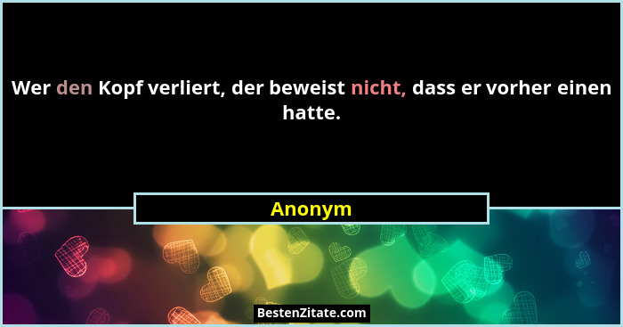 Wer den Kopf verliert, der beweist nicht, dass er vorher einen hatte.... - Anonym