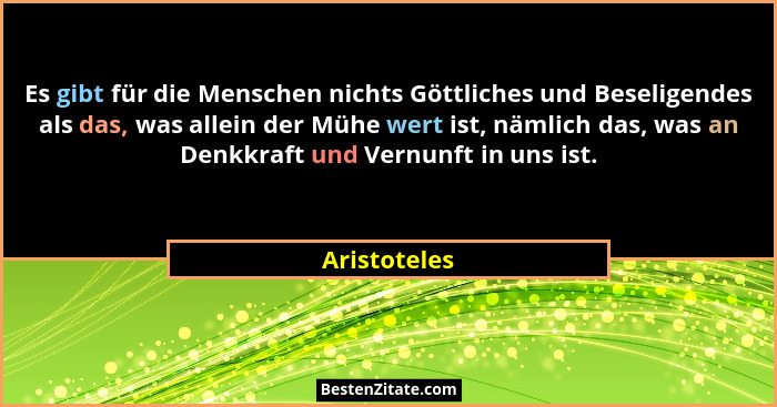 Es gibt für die Menschen nichts Göttliches und Beseligendes als das, was allein der Mühe wert ist, nämlich das, was an Denkkraft und Ver... - Aristoteles