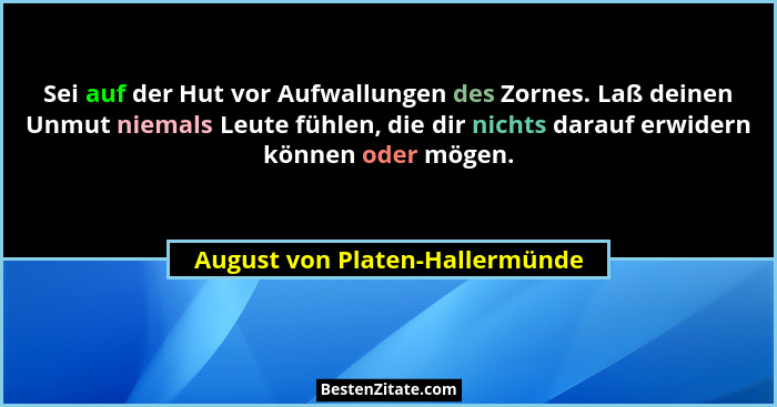 Sei auf der Hut vor Aufwallungen des Zornes. Laß deinen Unmut niemals Leute fühlen, die dir nichts darauf erwidern kön... - August von Platen-Hallermünde