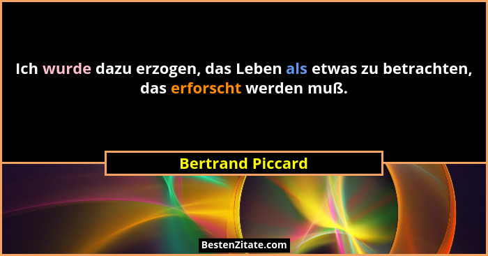 Ich wurde dazu erzogen, das Leben als etwas zu betrachten, das erforscht werden muß.... - Bertrand Piccard