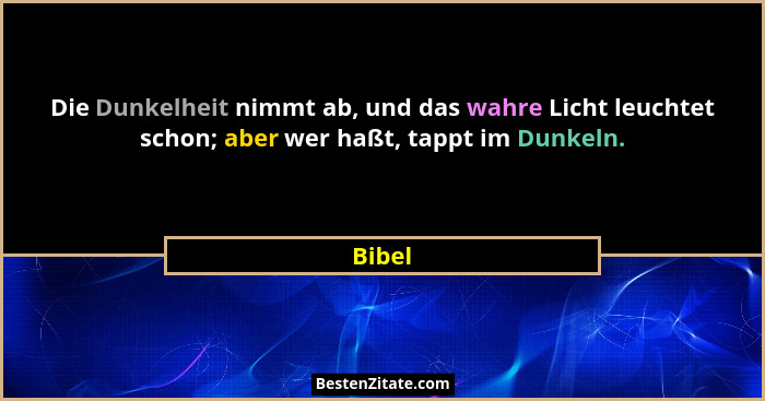 Die Dunkelheit nimmt ab, und das wahre Licht leuchtet schon; aber wer haßt, tappt im Dunkeln.... - Bibel