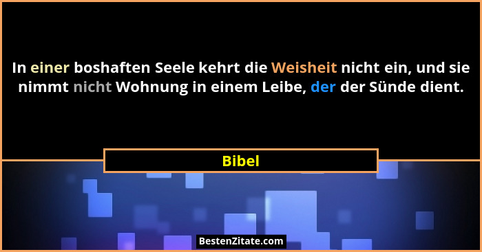 In einer boshaften Seele kehrt die Weisheit nicht ein, und sie nimmt nicht Wohnung in einem Leibe, der der Sünde dient.... - Bibel