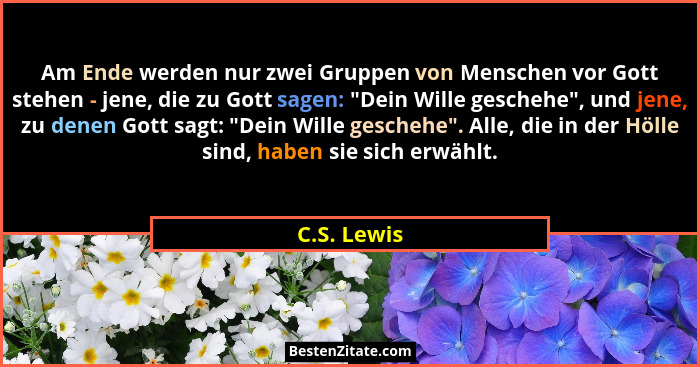Am Ende werden nur zwei Gruppen von Menschen vor Gott stehen - jene, die zu Gott sagen: "Dein Wille geschehe", und jene, zu denen... - C.S. Lewis