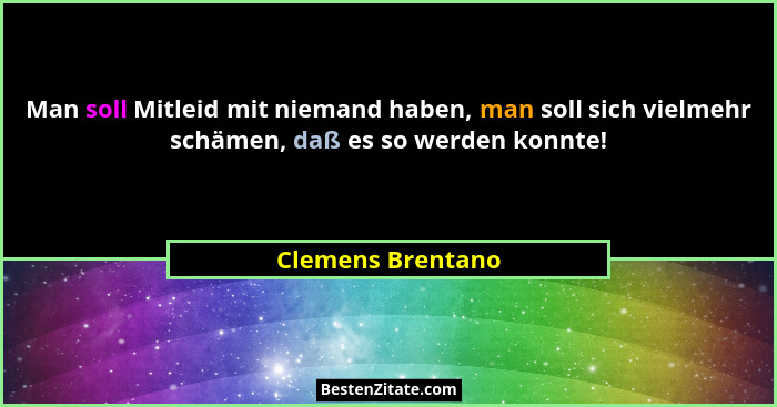 Man soll Mitleid mit niemand haben, man soll sich vielmehr schämen, daß es so werden konnte!... - Clemens Brentano