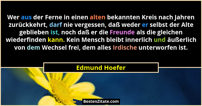 Wer aus der Ferne in einen alten bekannten Kreis nach Jahren zurückkehrt, darf nie vergessen, daß weder er selbst der Alte geblieben i... - Edmund Hoefer
