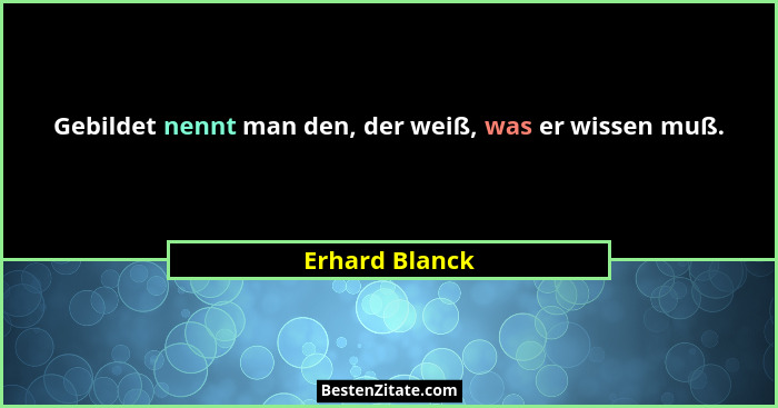 Gebildet nennt man den, der weiß, was er wissen muß.... - Erhard Blanck