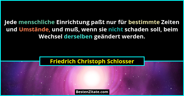 Jede menschliche Einrichtung paßt nur für bestimmte Zeiten und Umstände, und muß, wenn sie nicht schaden soll, beim We... - Friedrich Christoph Schlosser