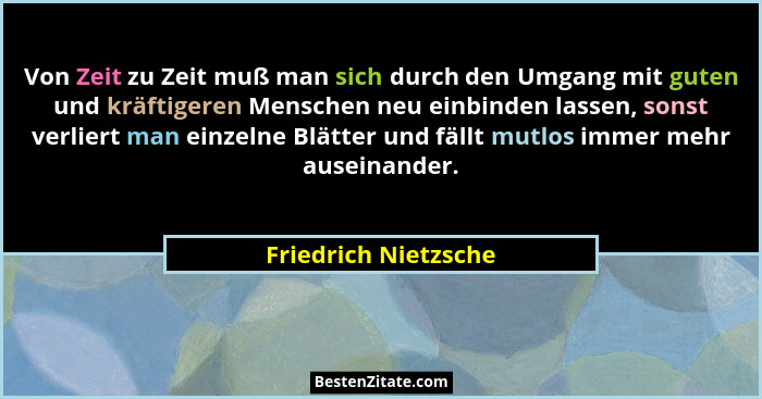 Von Zeit zu Zeit muß man sich durch den Umgang mit guten und kräftigeren Menschen neu einbinden lassen, sonst verliert man einze... - Friedrich Nietzsche
