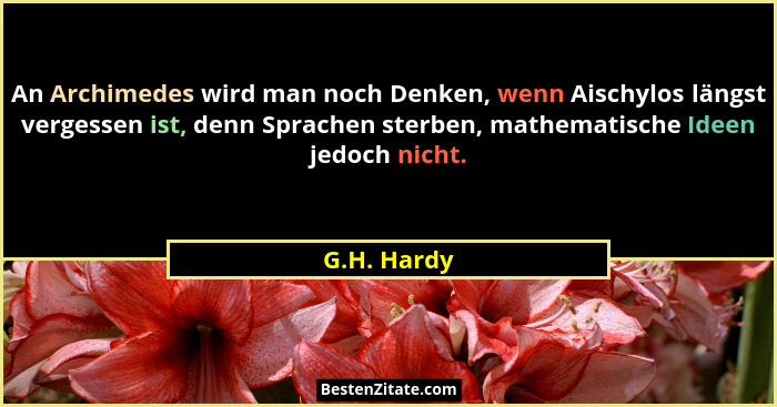 An Archimedes wird man noch Denken, wenn Aischylos längst vergessen ist, denn Sprachen sterben, mathematische Ideen jedoch nicht.... - G.H. Hardy