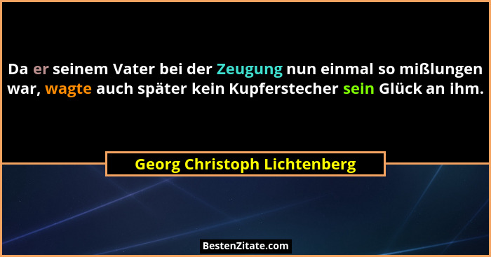 Da er seinem Vater bei der Zeugung nun einmal so mißlungen war, wagte auch später kein Kupferstecher sein Glück an ihm.... - Georg Christoph Lichtenberg