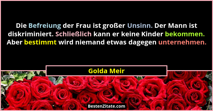 Die Befreiung der Frau ist großer Unsinn. Der Mann ist diskriminiert. Schließlich kann er keine Kinder bekommen. Aber bestimmt wird niema... - Golda Meir