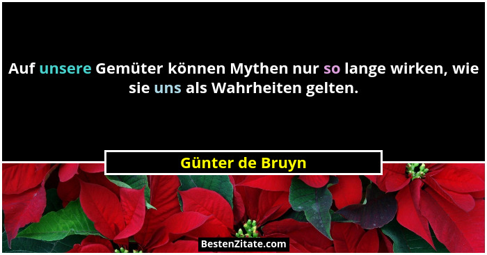 Auf unsere Gemüter können Mythen nur so lange wirken, wie sie uns als Wahrheiten gelten.... - Günter de Bruyn