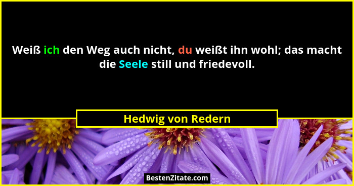 Weiß ich den Weg auch nicht, du weißt ihn wohl; das macht die Seele still und friedevoll.... - Hedwig von Redern