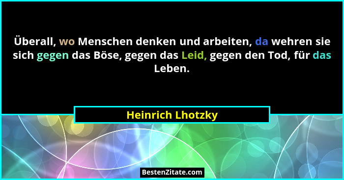 Überall, wo Menschen denken und arbeiten, da wehren sie sich gegen das Böse, gegen das Leid, gegen den Tod, für das Leben.... - Heinrich Lhotzky
