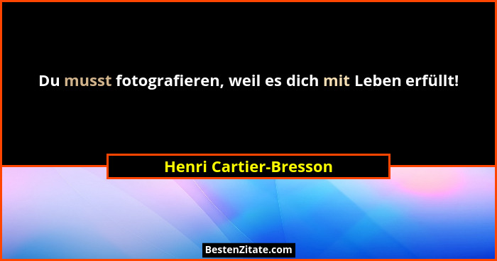 Du musst fotografieren, weil es dich mit Leben erfüllt!... - Henri Cartier-Bresson
