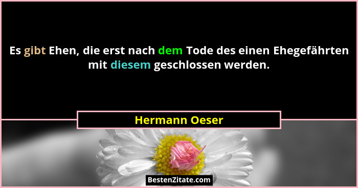 Es gibt Ehen, die erst nach dem Tode des einen Ehegefährten mit diesem geschlossen werden.... - Hermann Oeser