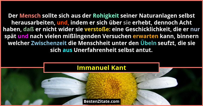 Der Mensch sollte sich aus der Rohigkeit seiner Naturanlagen selbst herausarbeiten, und, indem er sich über sie erhebt, dennoch Acht h... - Immanuel Kant