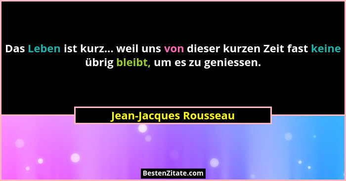 Das Leben ist kurz... weil uns von dieser kurzen Zeit fast keine übrig bleibt, um es zu geniessen.... - Jean-Jacques Rousseau