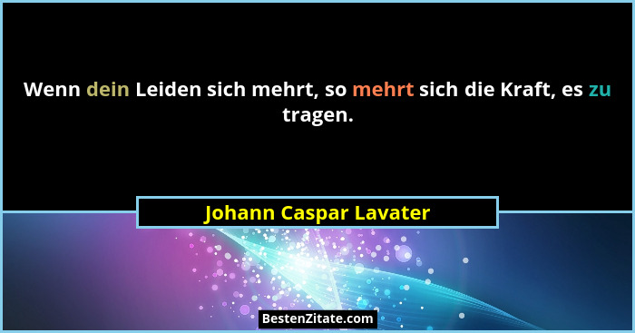 Wenn dein Leiden sich mehrt, so mehrt sich die Kraft, es zu tragen.... - Johann Caspar Lavater