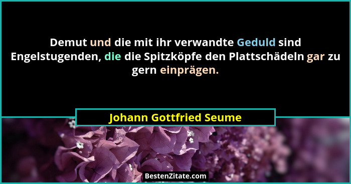 Demut und die mit ihr verwandte Geduld sind Engelstugenden, die die Spitzköpfe den Plattschädeln gar zu gern einprägen.... - Johann Gottfried Seume