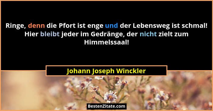 Ringe, denn die Pfort ist enge und der Lebensweg ist schmal! Hier bleibt jeder im Gedränge, der nicht zielt zum Himmelssaal!... - Johann Joseph Winckler