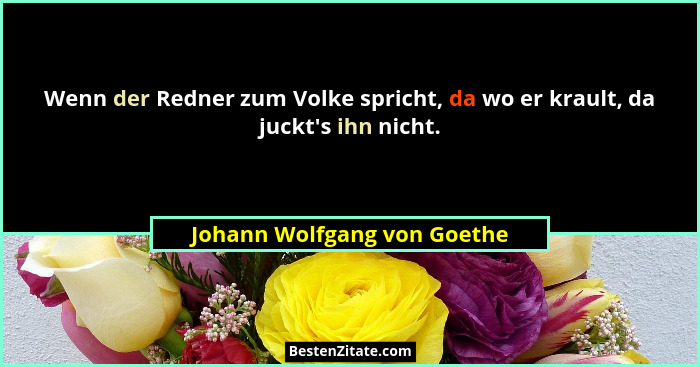 Wenn der Redner zum Volke spricht, da wo er krault, da juckt's ihn nicht.... - Johann Wolfgang von Goethe