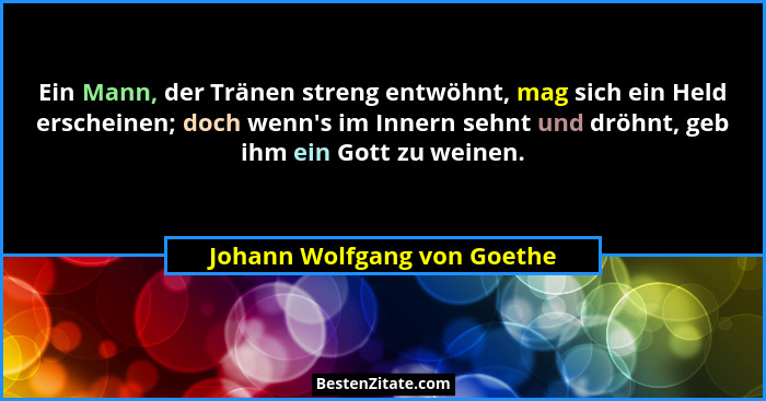 Ein Mann, der Tränen streng entwöhnt, mag sich ein Held erscheinen; doch wenn's im Innern sehnt und dröhnt, geb ihm e... - Johann Wolfgang von Goethe