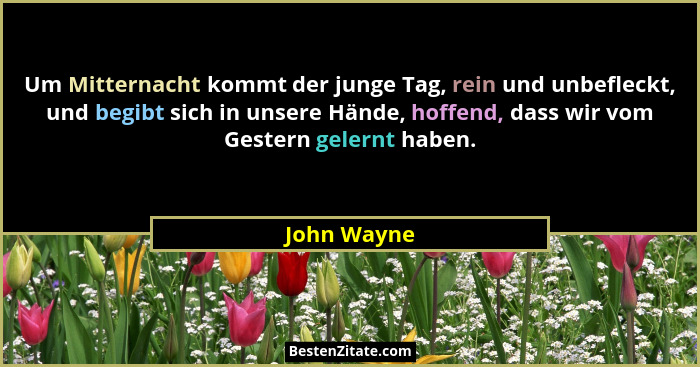 Um Mitternacht kommt der junge Tag, rein und unbefleckt, und begibt sich in unsere Hände, hoffend, dass wir vom Gestern gelernt haben.... - John Wayne