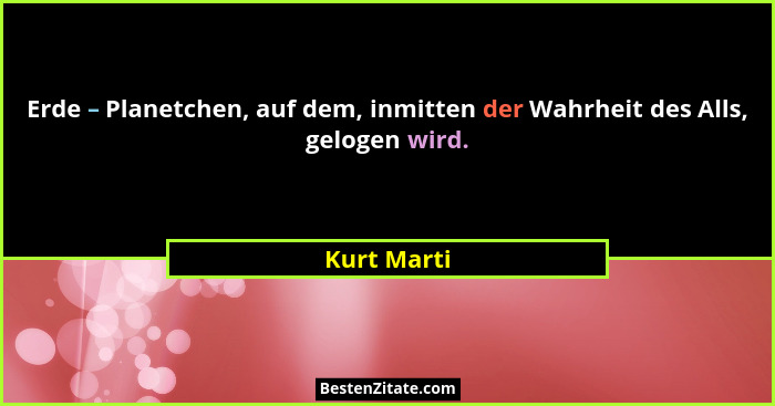 Erde – Planetchen, auf dem, inmitten der Wahrheit des Alls, gelogen wird.... - Kurt Marti