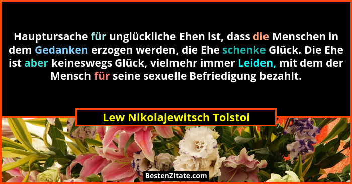 Hauptursache für unglückliche Ehen ist, dass die Menschen in dem Gedanken erzogen werden, die Ehe schenke Glück. Die Ehe... - Lew Nikolajewitsch Tolstoi