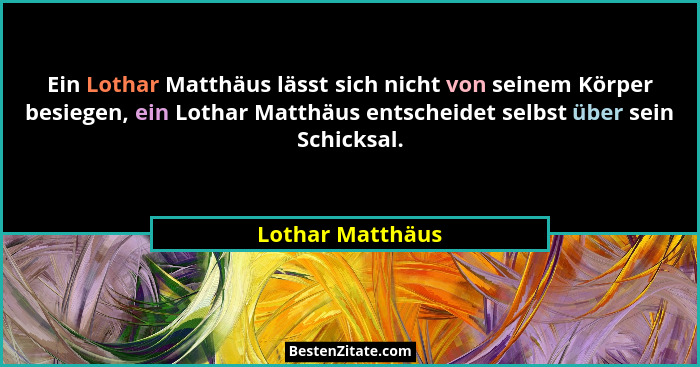 Ein Lothar Matthäus lässt sich nicht von seinem Körper besiegen, ein Lothar Matthäus entscheidet selbst über sein Schicksal.... - Lothar Matthäus