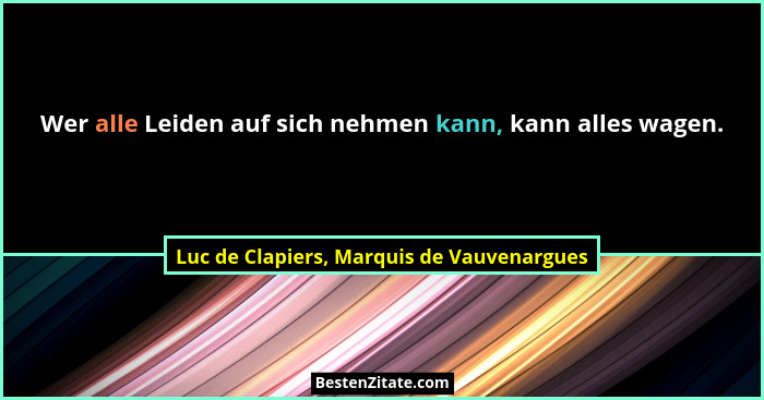 Wer alle Leiden auf sich nehmen kann, kann alles wagen.... - Luc de Clapiers, Marquis de Vauvenargues