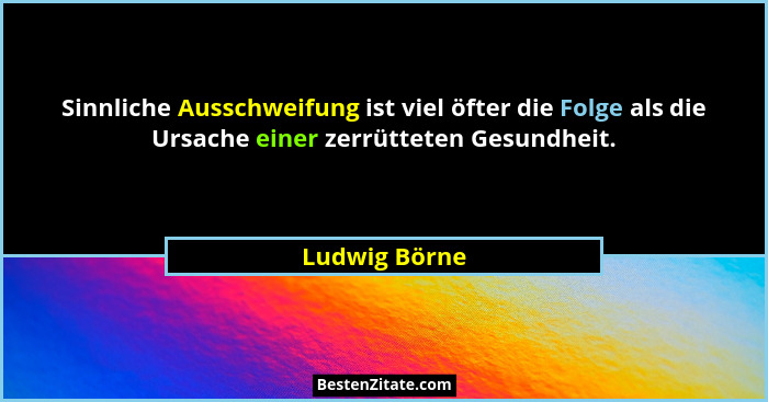 Sinnliche Ausschweifung ist viel öfter die Folge als die Ursache einer zerrütteten Gesundheit.... - Ludwig Börne