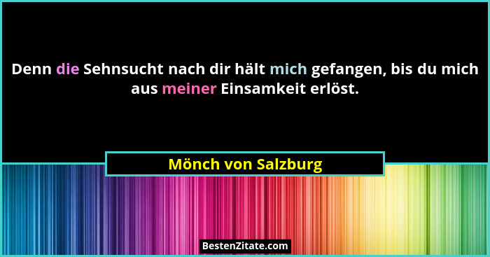 Denn die Sehnsucht nach dir hält mich gefangen, bis du mich aus meiner Einsamkeit erlöst.... - Mönch von Salzburg
