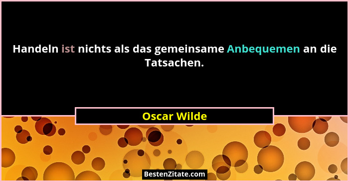Handeln ist nichts als das gemeinsame Anbequemen an die Tatsachen.... - Oscar Wilde
