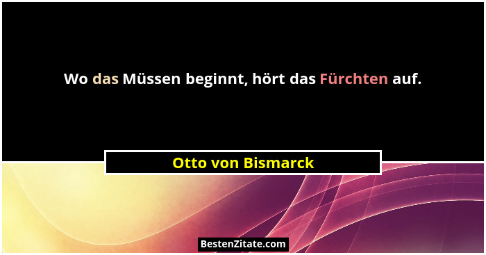 Wo das Müssen beginnt, hört das Fürchten auf.... - Otto von Bismarck