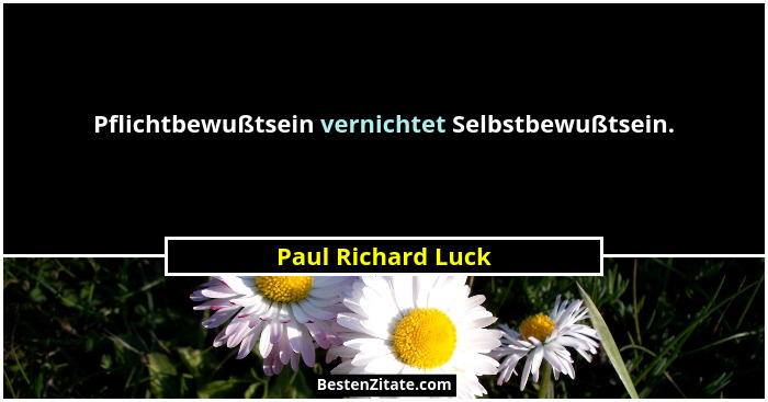 Pflichtbewußtsein vernichtet Selbstbewußtsein.... - Paul Richard Luck