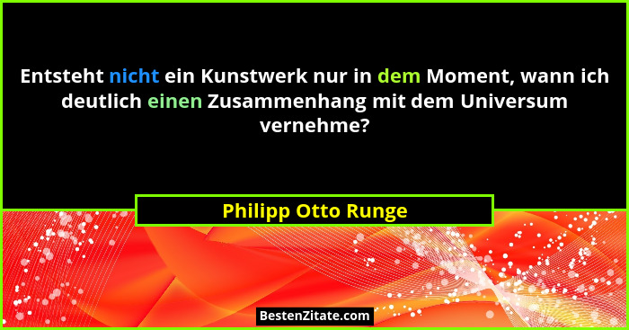 Entsteht nicht ein Kunstwerk nur in dem Moment, wann ich deutlich einen Zusammenhang mit dem Universum vernehme?... - Philipp Otto Runge